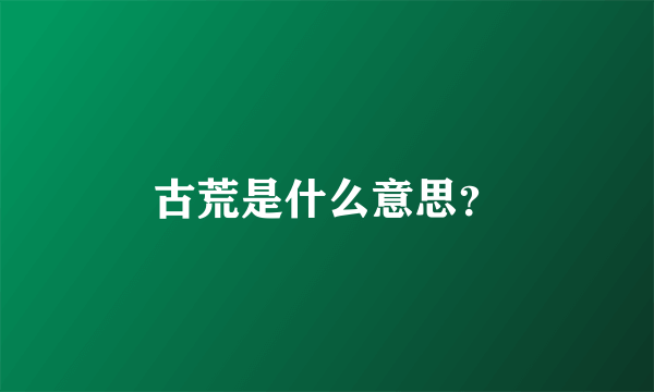 古荒是什么意思？