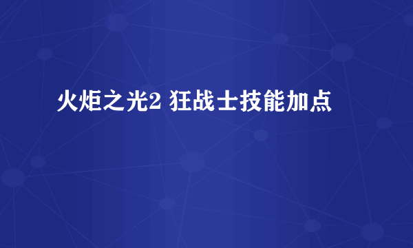 火炬之光2 狂战士技能加点