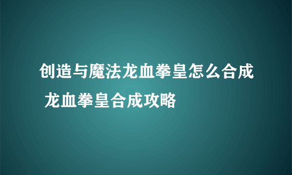 创造与魔法龙血拳皇怎么合成 龙血拳皇合成攻略