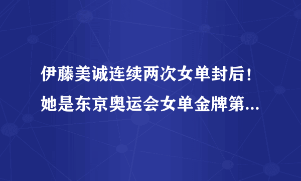 伊藤美诚连续两次女单封后！她是东京奥运会女单金牌第一种子吗？