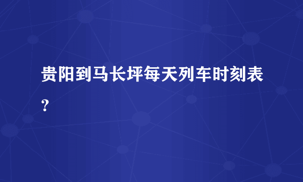 贵阳到马长坪每天列车时刻表？