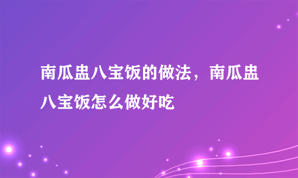 南瓜盅八宝饭的做法，南瓜盅八宝饭怎么做好吃