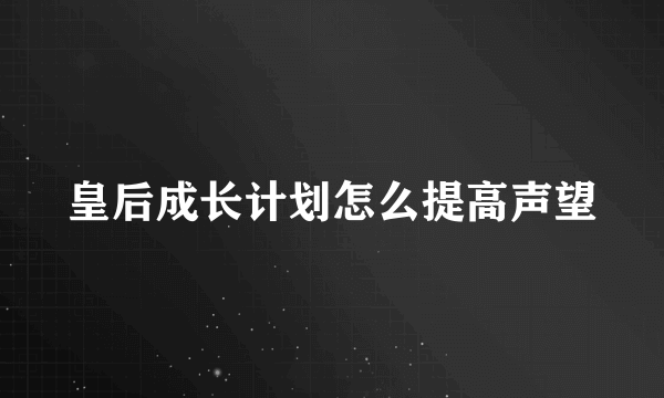 皇后成长计划怎么提高声望