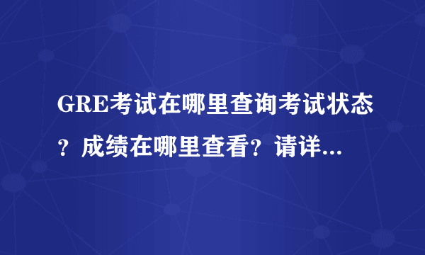 GRE考试在哪里查询考试状态？成绩在哪里查看？请详细解释谢谢了