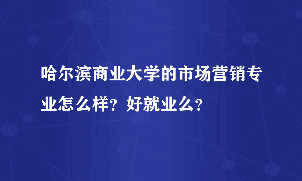 哈尔滨商业大学的市场营销专业怎么样？好就业么？