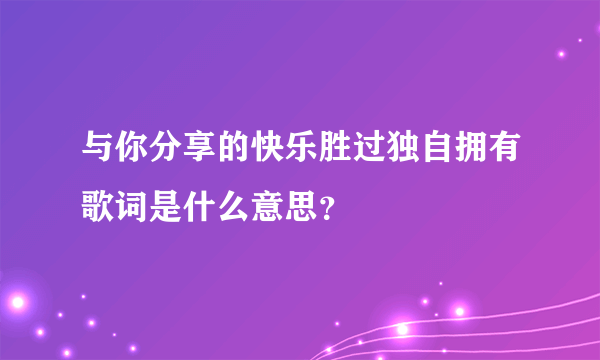 与你分享的快乐胜过独自拥有歌词是什么意思？