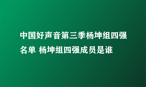 中国好声音第三季杨坤组四强名单 杨坤组四强成员是谁