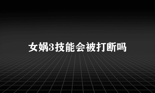 女娲3技能会被打断吗