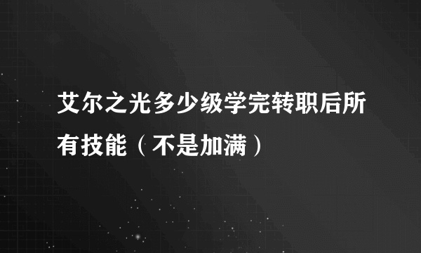 艾尔之光多少级学完转职后所有技能（不是加满）