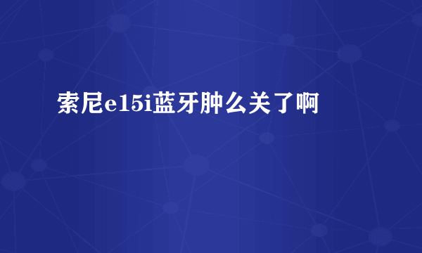 索尼e15i蓝牙肿么关了啊