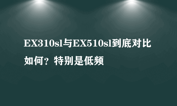 EX310sl与EX510sl到底对比如何？特别是低频