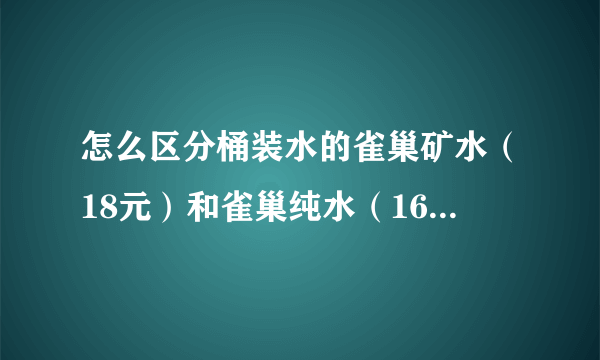 怎么区分桶装水的雀巢矿水（18元）和雀巢纯水（16元）啊？ 为什么每家送水的卡片上都有这两种啊？？？