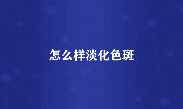 怎么样淡化色斑