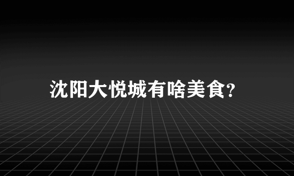 沈阳大悦城有啥美食？