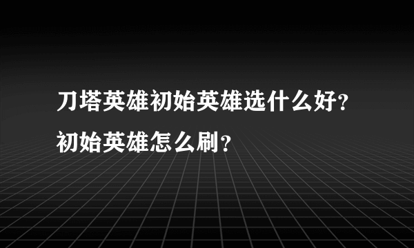 刀塔英雄初始英雄选什么好？初始英雄怎么刷？
