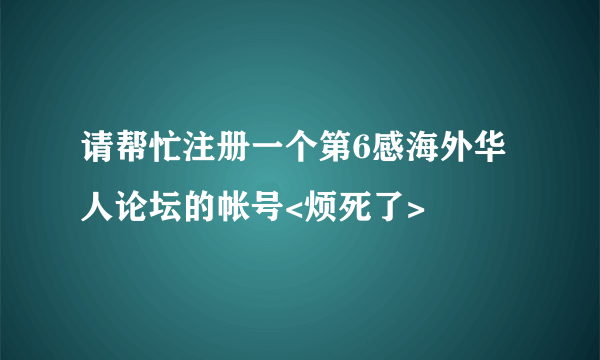 请帮忙注册一个第6感海外华人论坛的帐号<烦死了>
