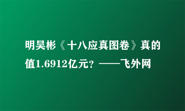 明吴彬《十八应真图卷》真的值1.6912亿元？——飞外网