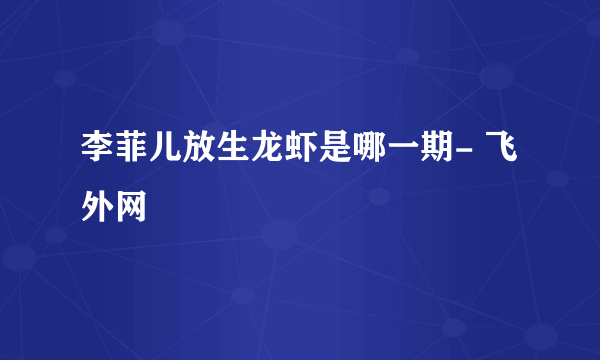 李菲儿放生龙虾是哪一期- 飞外网