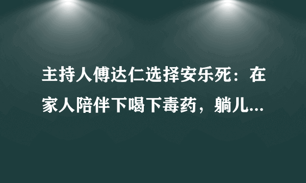 主持人傅达仁选择安乐死：在家人陪伴下喝下毒药，躺儿子怀中离世
