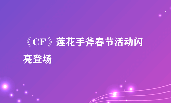 《CF》莲花手斧春节活动闪亮登场