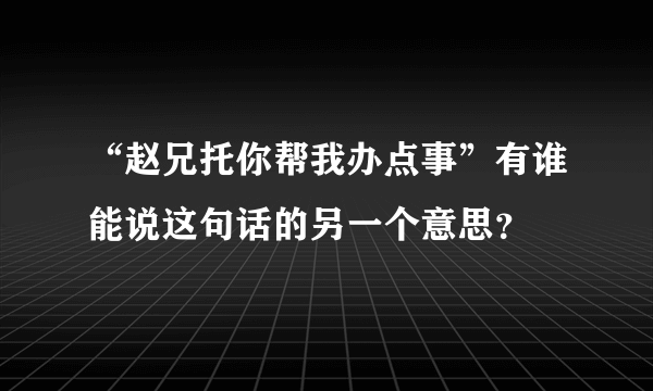 “赵兄托你帮我办点事”有谁能说这句话的另一个意思？