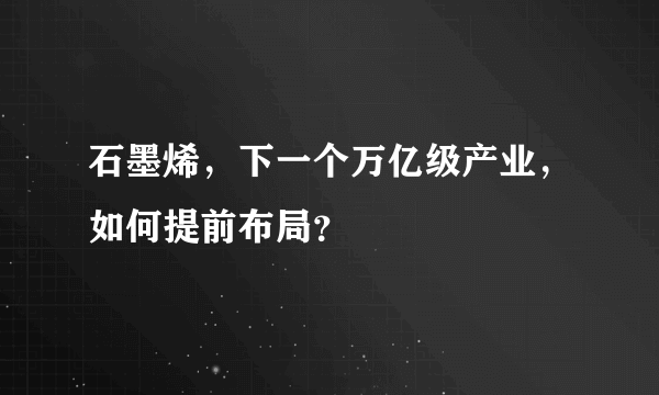 石墨烯，下一个万亿级产业，如何提前布局？