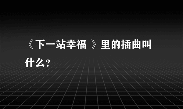 《下一站幸福 》里的插曲叫什么？
