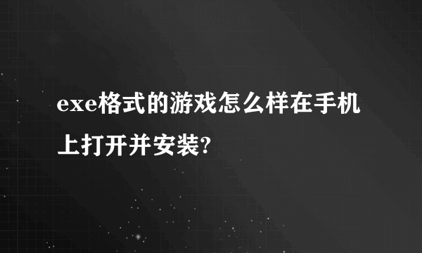 exe格式的游戏怎么样在手机上打开并安装?