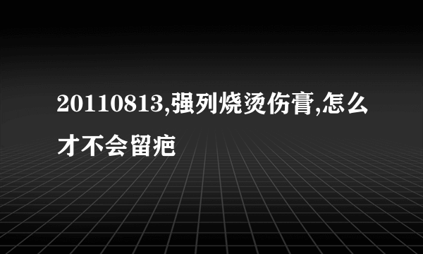 20110813,强列烧烫伤膏,怎么才不会留疤