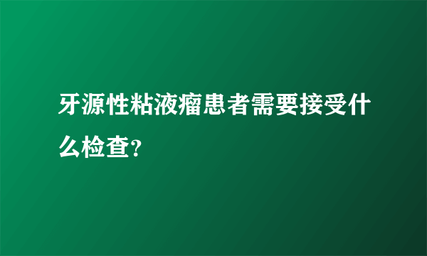 牙源性粘液瘤患者需要接受什么检查？