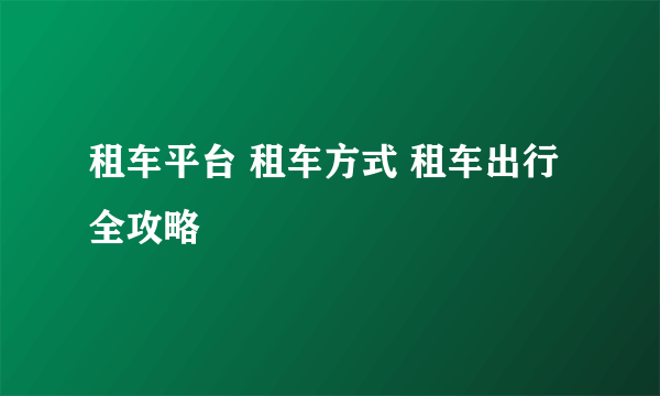 租车平台 租车方式 租车出行全攻略