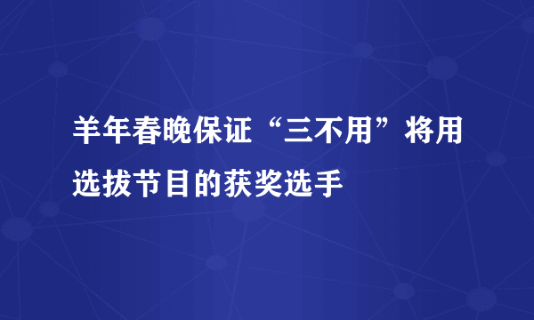 羊年春晚保证“三不用”将用选拔节目的获奖选手