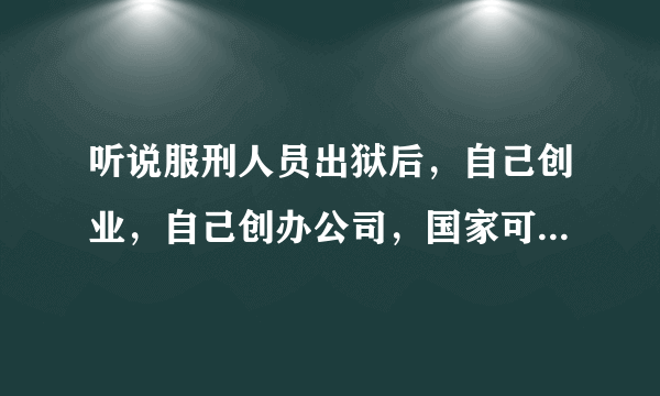 听说服刑人员出狱后，自己创业，自己创办公司，国家可以减免一些税收，有这样的说法吗？