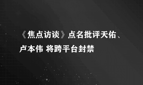 《焦点访谈》点名批评天佑、卢本伟 将跨平台封禁