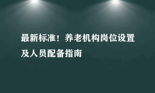 最新标准！养老机构岗位设置及人员配备指南