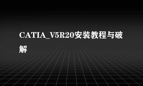 CATIA_V5R20安装教程与破解