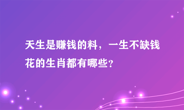 天生是赚钱的料，一生不缺钱花的生肖都有哪些？