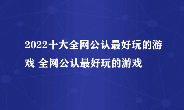 2022十大全网公认最好玩的游戏 全网公认最好玩的游戏