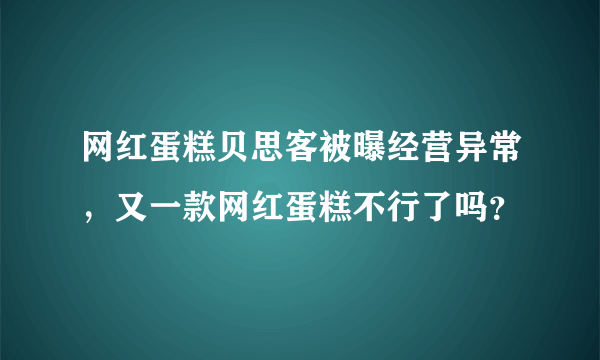 网红蛋糕贝思客被曝经营异常，又一款网红蛋糕不行了吗？