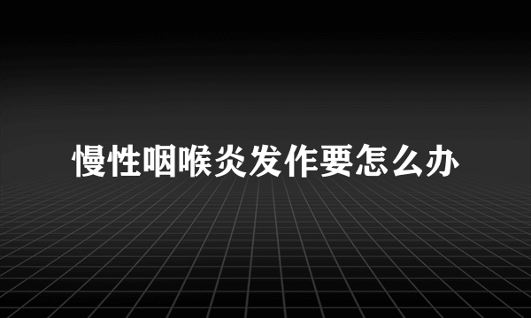 慢性咽喉炎发作要怎么办