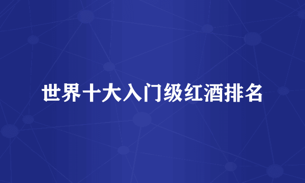 世界十大入门级红酒排名