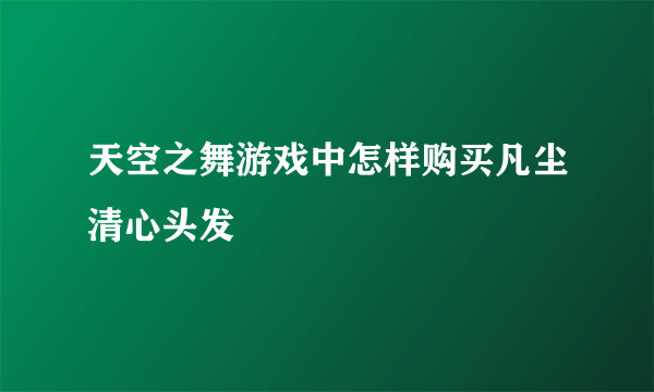 天空之舞游戏中怎样购买凡尘清心头发