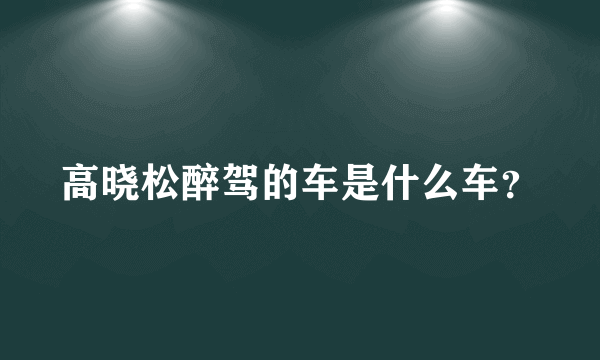 高晓松醉驾的车是什么车？