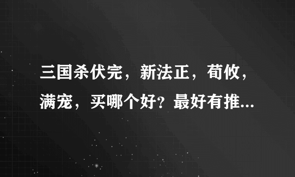 三国杀伏完，新法正，荀攸，满宠，买哪个好？最好有推荐理由。
