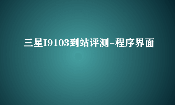 三星I9103到站评测-程序界面