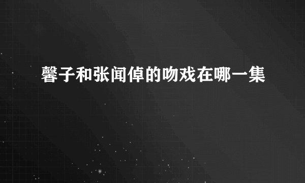 馨子和张闻倬的吻戏在哪一集