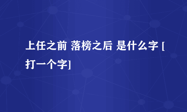 上任之前 落榜之后 是什么字 [打一个字]