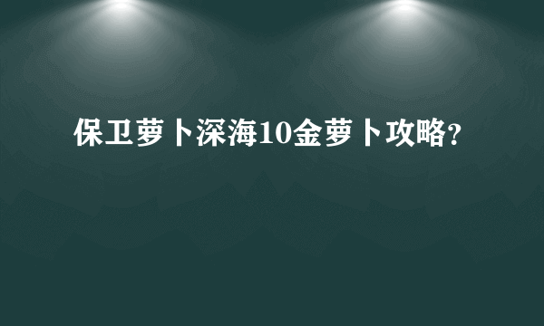 保卫萝卜深海10金萝卜攻略？