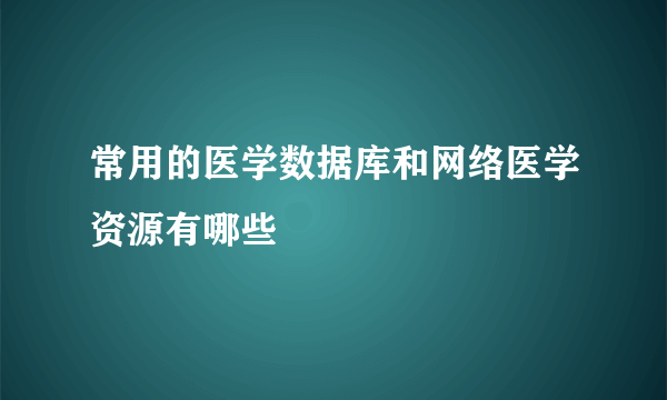 常用的医学数据库和网络医学资源有哪些