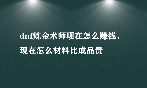 dnf炼金术师现在怎么赚钱，现在怎么材料比成品贵